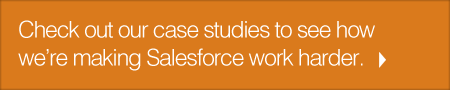 Check out our case studies to see how we're making Salesforce work harder.