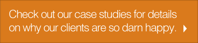 Check out our case studies for details on why our clients are so darn happy.